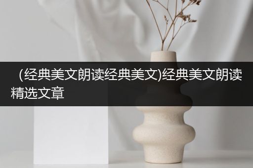 （经典美文朗读经典美文)经典美文朗读精选文章