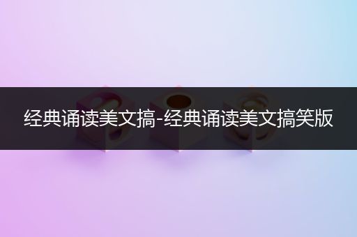 经典诵读美文搞-经典诵读美文搞笑版