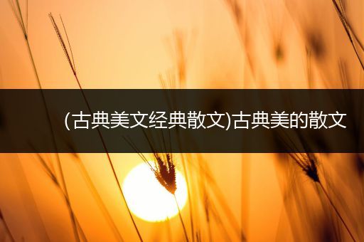 （古典美文经典散文)古典美的散文