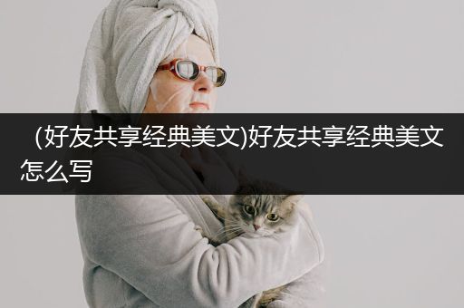 （好友共享经典美文)好友共享经典美文怎么写