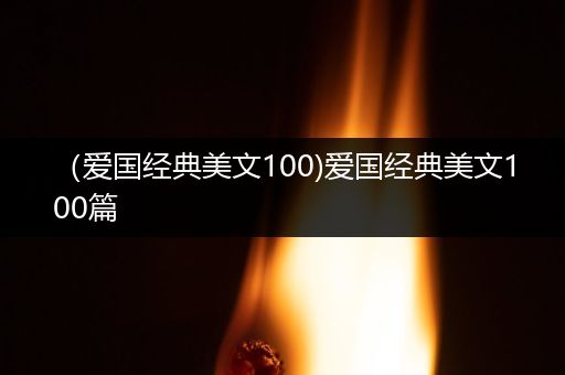 （爱国经典美文100)爱国经典美文100篇